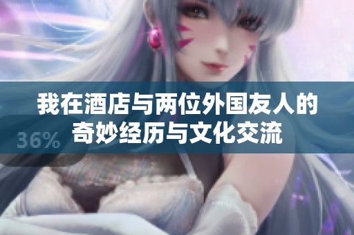我在酒店与两位外国友人的奇妙经历与文化交流