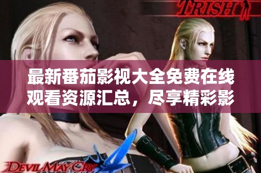 最新番茄影视大全免费在线观看资源汇总，尽享精彩影视体验