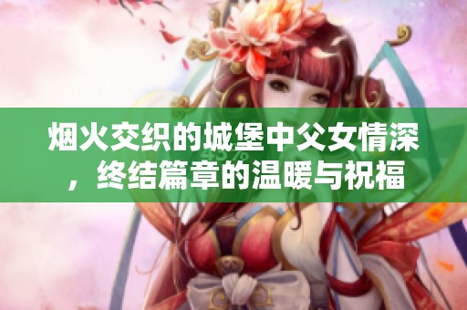 烟火交织的城堡中父女情深，终结篇章的温暖与祝福