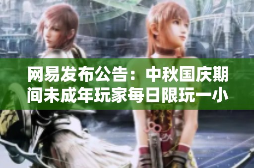 网易发布公告：中秋国庆期间未成年玩家每日限玩一小时