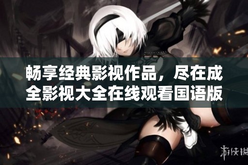 畅享经典影视作品，尽在成全影视大全在线观看国语版