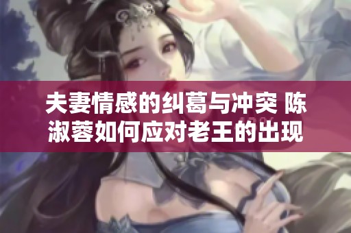 夫妻情感的纠葛与冲突 陈淑蓉如何应对老王的出现