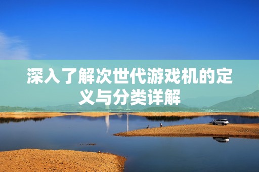 深入了解次世代游戏机的定义与分类详解