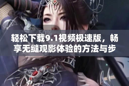 轻松下载9.1视频极速版，畅享无缝观影体验的方法与步骤