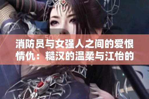 消防员与女强人之间的爱恨情仇：糙汉的温柔与江怡的坚韧