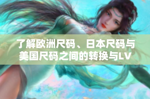 了解欧洲尺码、日本尺码与美国尺码之间的转换与LV鞋码对比