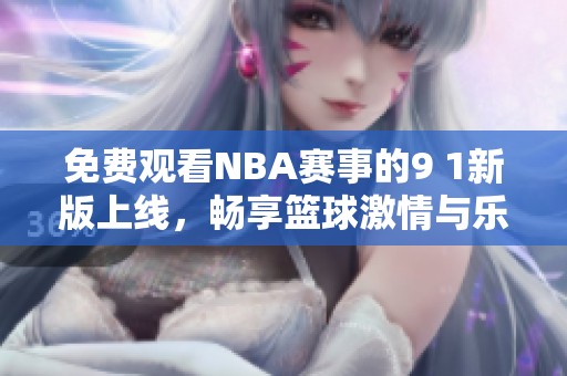 免费观看NBA赛事的9 1新版上线，畅享篮球激情与乐趣
