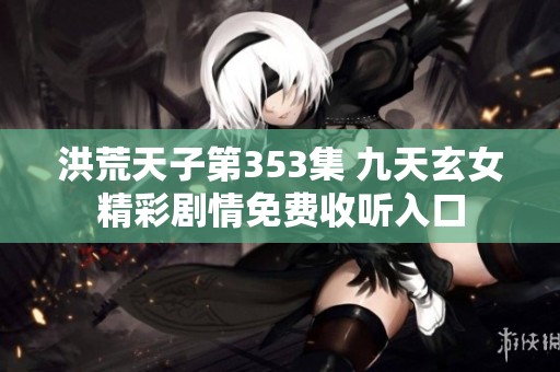 洪荒天子第353集 九天玄女精彩剧情免费收听入口