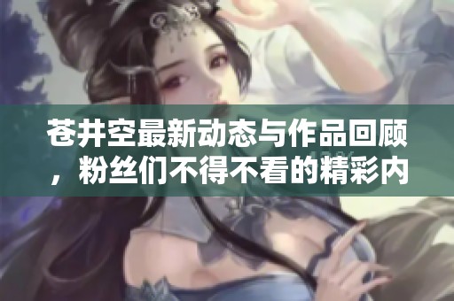 苍井空最新动态与作品回顾，粉丝们不得不看的精彩内容
