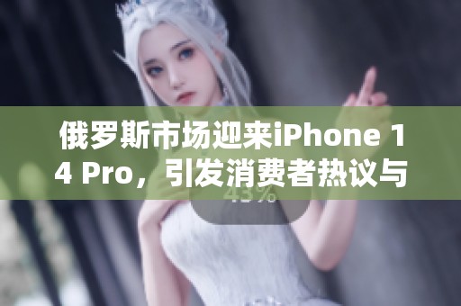 俄罗斯市场迎来iPhone 14 Pro，引发消费者热议与期待