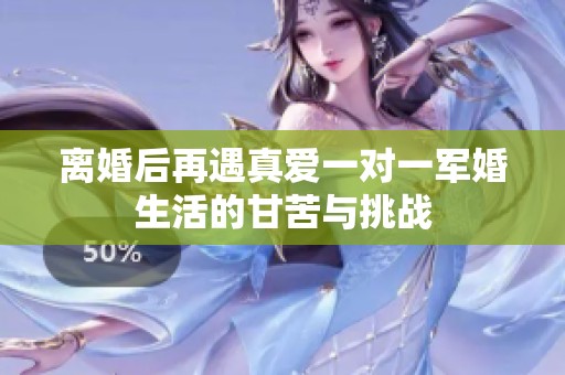 离婚后再遇真爱一对一军婚生活的甘苦与挑战
