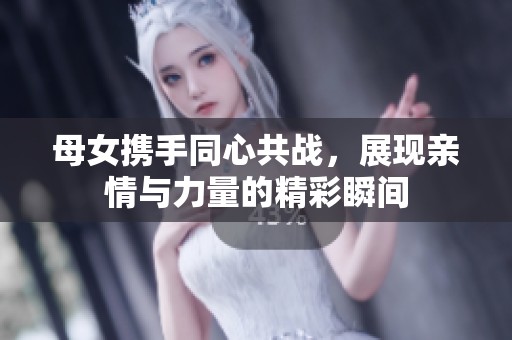 母女携手同心共战，展现亲情与力量的精彩瞬间