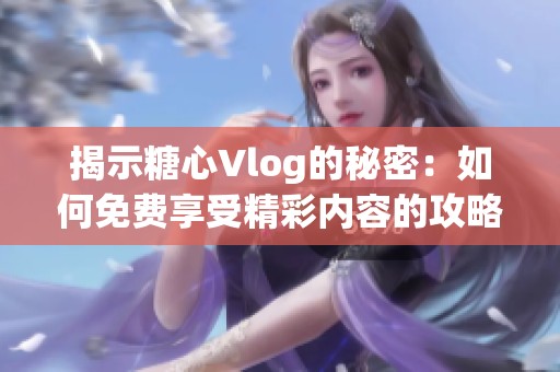 揭示糖心Vlog的秘密：如何免费享受精彩内容的攻略