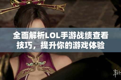 全面解析LOL手游战绩查看技巧，提升你的游戏体验