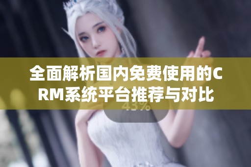 全面解析国内免费使用的CRM系统平台推荐与对比