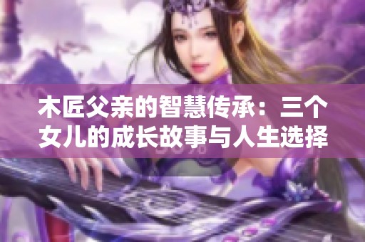 木匠父亲的智慧传承：三个女儿的成长故事与人生选择