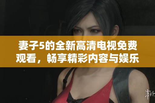妻子5的全新高清电视免费观看，畅享精彩内容与娱乐体验