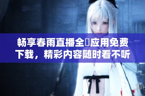 畅享春雨直播全婐应用免费下载，精彩内容随时看不听完