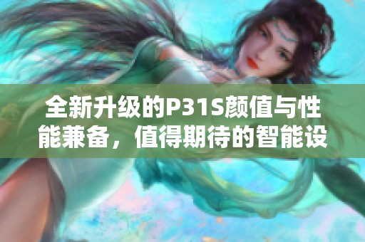 全新升级的P31S颜值与性能兼备，值得期待的智能设备