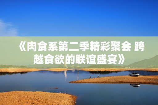 《肉食系第二季精彩聚会 跨越食欲的联谊盛宴》
