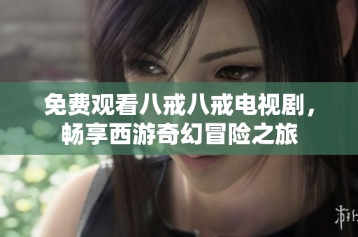 免费观看八戒八戒电视剧，畅享西游奇幻冒险之旅