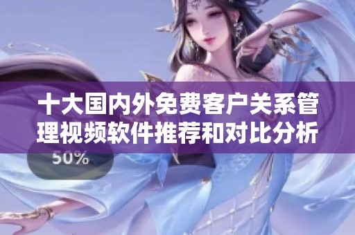 十大国内外免费客户关系管理视频软件推荐和对比分析