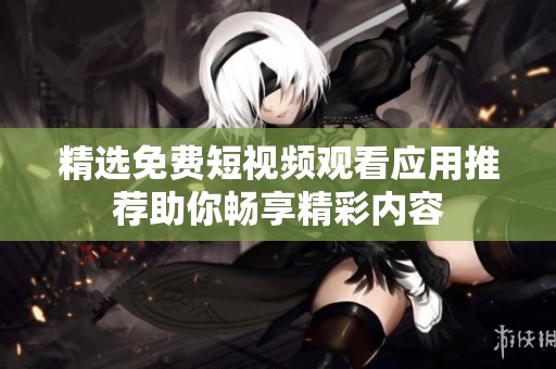 精选免费短视频观看应用推荐助你畅享精彩内容