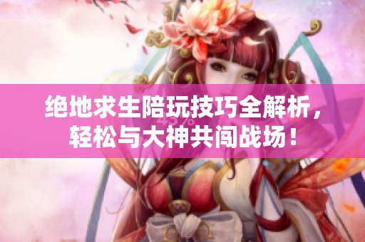 绝地求生陪玩技巧全解析，轻松与大神共闯战场！