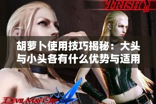 胡萝卜使用技巧揭秘：大头与小头各有什么优势与适用场景