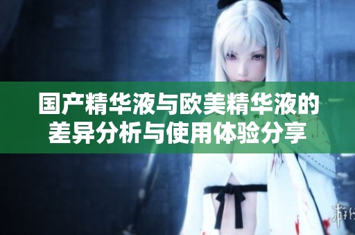 国产精华液与欧美精华液的差异分析与使用体验分享