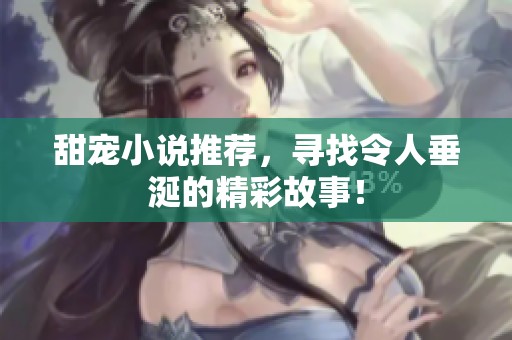 甜宠小说推荐，寻找令人垂涎的精彩故事！
