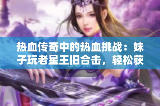 热血传奇中的热血挑战：妹子玩老星王旧合击，轻松获得法神实力！
