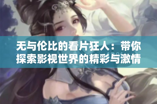 无与伦比的看片狂人：带你探索影视世界的精彩与激情