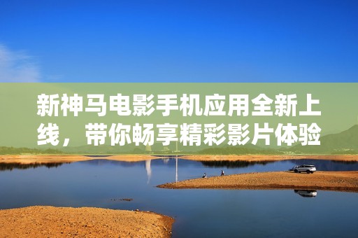 新神马电影手机应用全新上线，带你畅享精彩影片体验