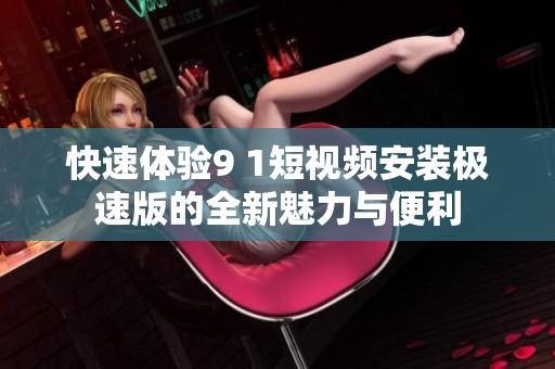 快速体验9 1短视频安装极速版的全新魅力与便利