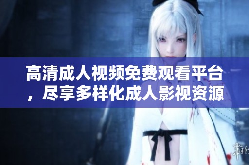 高清成人视频免费观看平台，尽享多样化成人影视资源