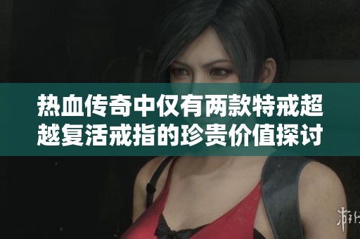 热血传奇中仅有两款特戒超越复活戒指的珍贵价值探讨