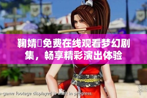 鞠婧祎免费在线观看梦幻剧集，畅享精彩演出体验