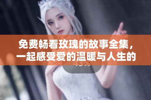 免费畅看玫瑰的故事全集，一起感受爱的温暖与人生的启示