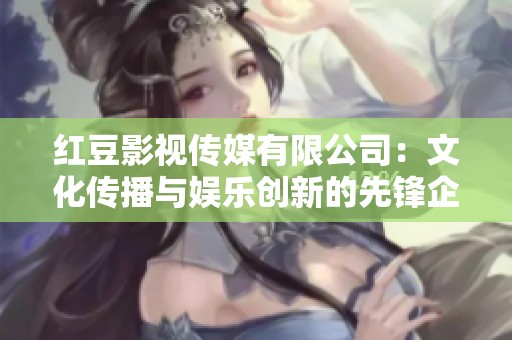红豆影视传媒有限公司：文化传播与娱乐创新的先锋企业