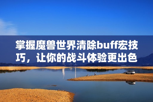 掌握魔兽世界清除buff宏技巧，让你的战斗体验更出色