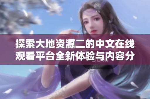 探索大地资源二的中文在线观看平台全新体验与内容分享
