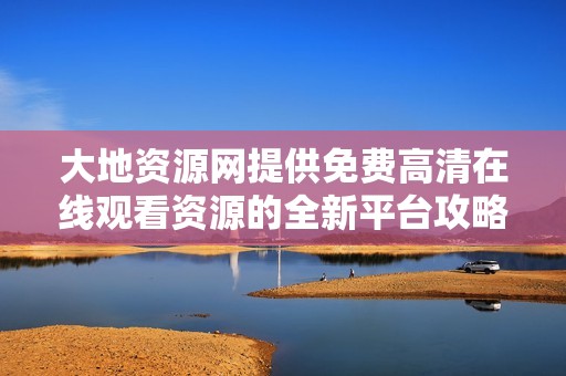 大地资源网提供免费高清在线观看资源的全新平台攻略