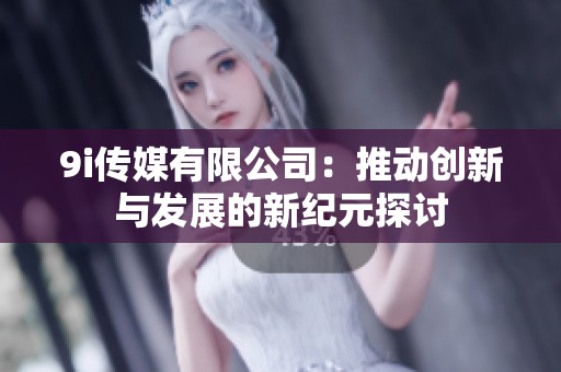 9i传媒有限公司：推动创新与发展的新纪元探讨