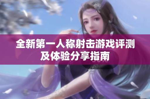 全新第一人称射击游戏评测及体验分享指南