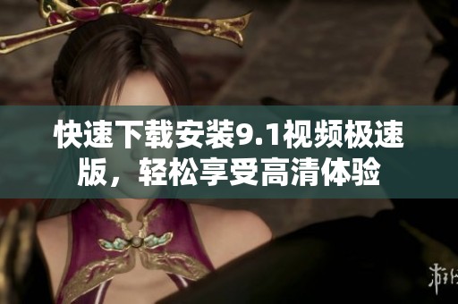 快速下载安装9.1视频极速版，轻松享受高清体验