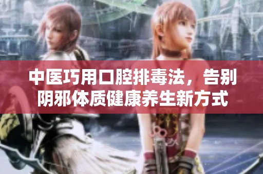 中医巧用口腔排毒法，告别阴邪体质健康养生新方式