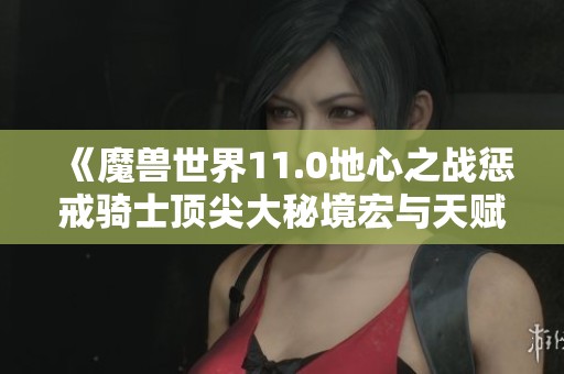 《魔兽世界11.0地心之战惩戒骑士顶尖大秘境宏与天赋攻略》