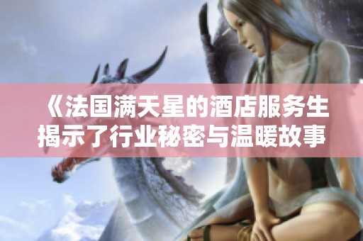 《法国满天星的酒店服务生揭示了行业秘密与温暖故事》