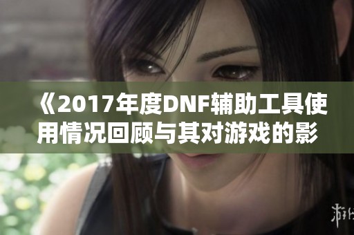 《2017年度DNF辅助工具使用情况回顾与其对游戏的影响研究》